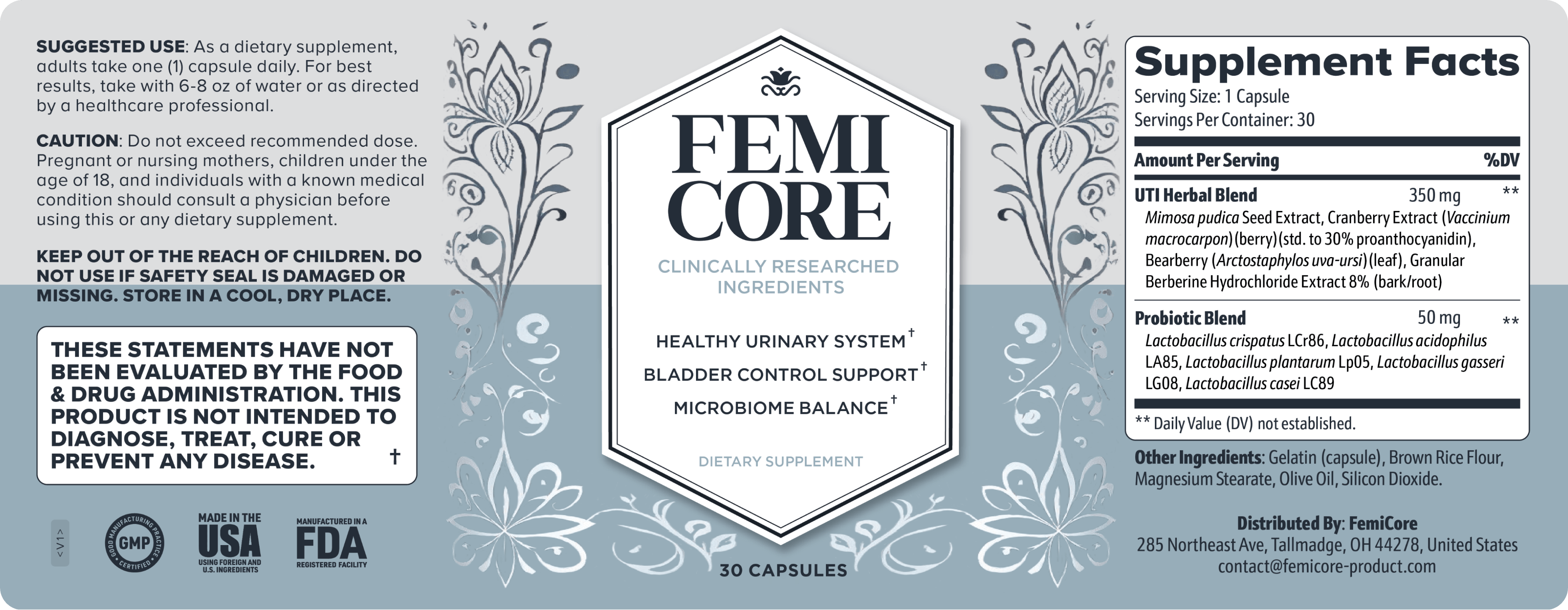 FemiCore Supplement Facts: 350 mg herbal blend with Mimosa Pudica Seed Extract, Cranberry Extract, Bearberry Leaf and Berberine Hydrochloride, and a 50 mg probiotic blend with Lactobacillus Crispatus LCr86, Lactobacillus Acidophilus LA85, Lactobacillus Plantarum Lp05, Lactobacillus Gasseri LG08 and Lactobacillus Casei LC89, 30 capsules